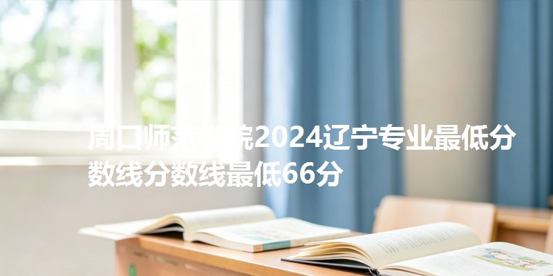 周口师范学院2024辽宁专业最低分数线分数线最低66分