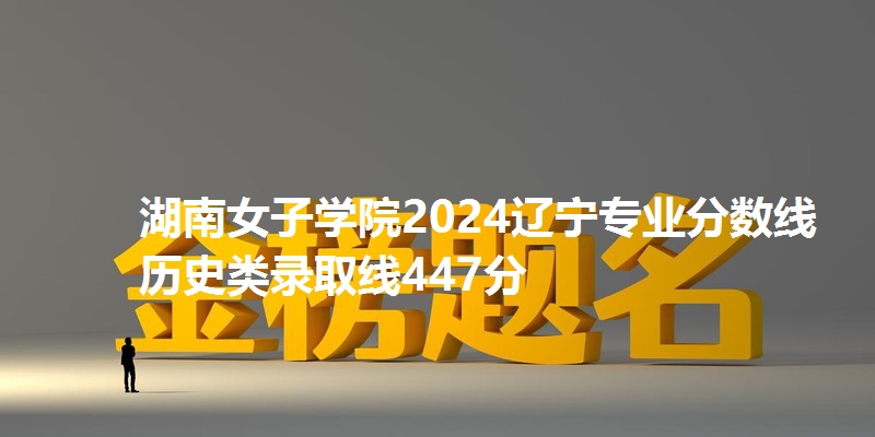湖南女子学院2024辽宁专业分数线 历史类录取线447分