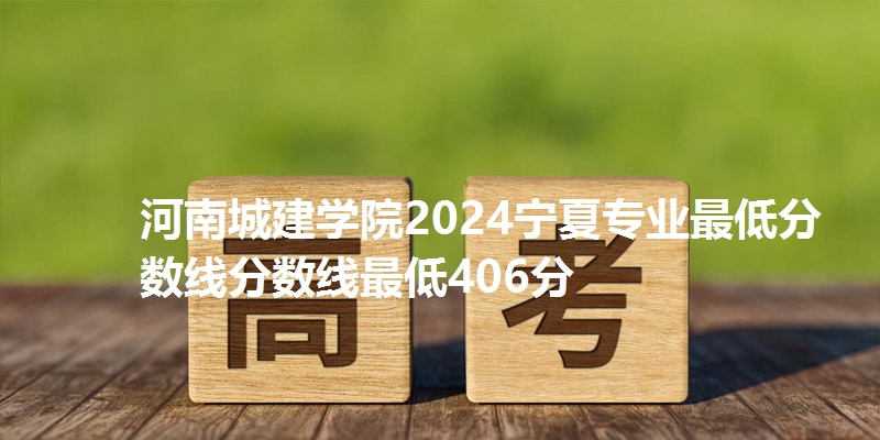 河南城建学院2024宁夏专业最低分数线分数线最低406分