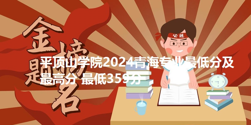 平顶山学院2024青海专业最低分及最高分 最低359分