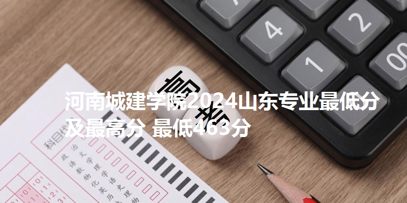 河南城建学院2024山东专业最低分及最高分 最低463分