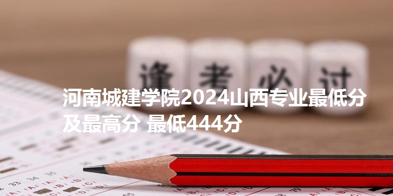 河南城建学院2024山西专业最低分及最高分 最低444分