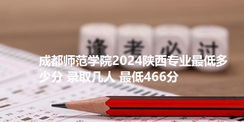 成都师范学院2024陕西专业最低多少分 录取几人 最低466分