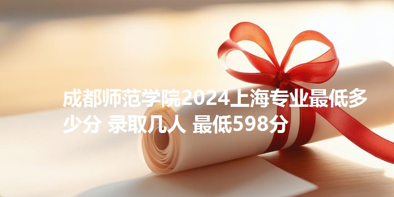成都师范学院2024上海专业最低多少分 录取几人 最低598分