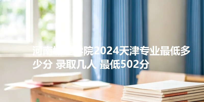 河南城建学院2024天津专业最低多少分 录取几人 最低502分