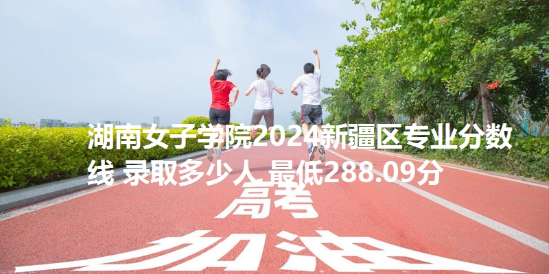 湖南女子学院2024新疆区专业分数线 录取多少人 最低288.09分