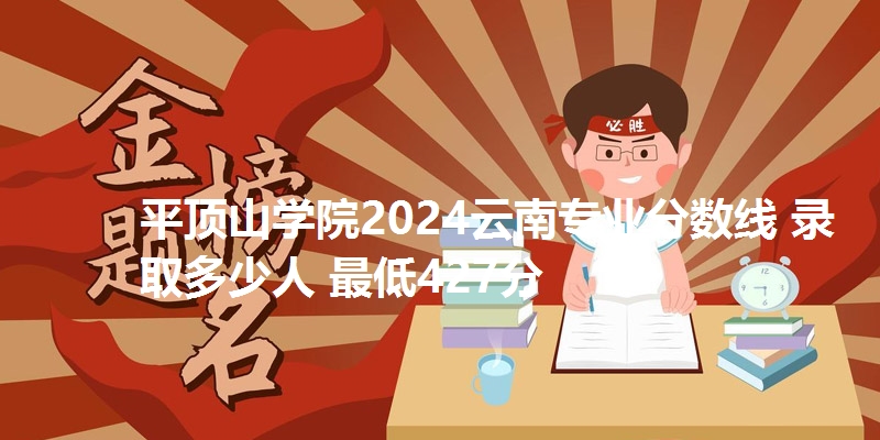 平顶山学院2024云南专业分数线 录取多少人 最低427分