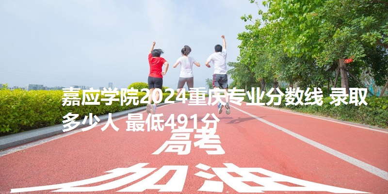 嘉应学院2024重庆专业分数线 录取多少人 最低491分