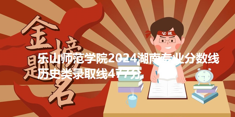 乐山师范学院2024湖南专业分数线 历史类录取线477分
