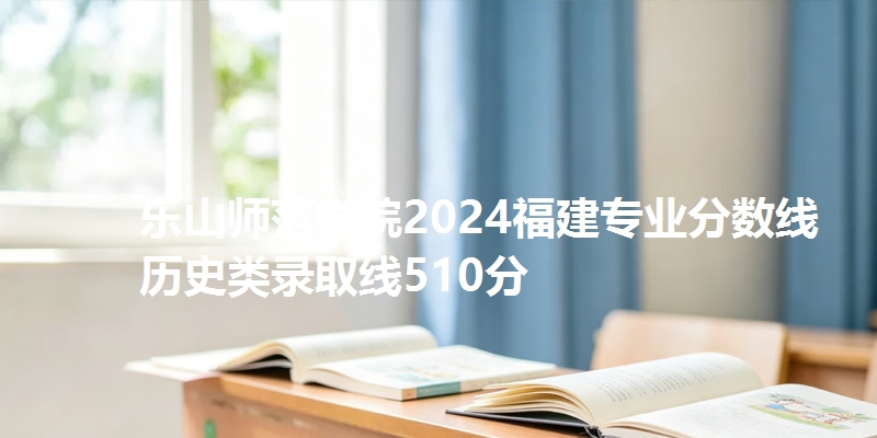 乐山师范学院2024福建专业分数线 历史类录取线510分