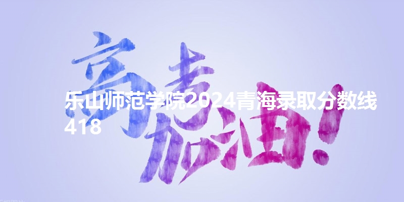 乐山师范学院2024青海录取分数线418