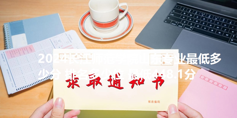 2024长江师范学院山东专业最低多少分 排名多少位 最低448.1分