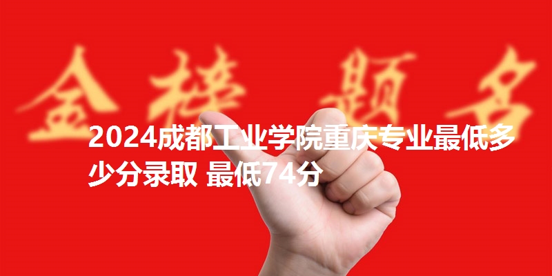 2024成都工业学院重庆专业最低多少分录取 最低74分