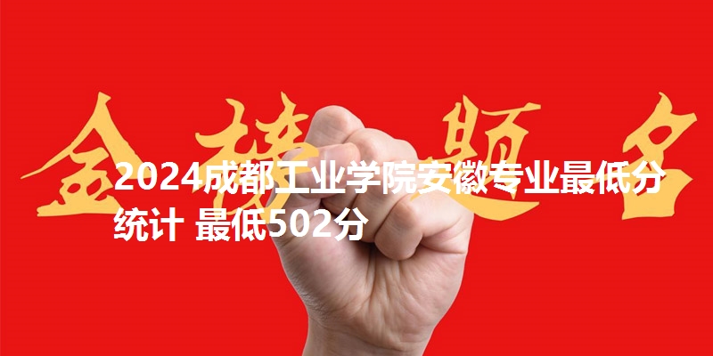 2024成都工业学院安徽专业最低分统计 最低502分