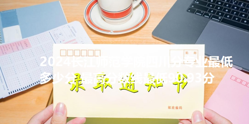 2024长江师范学院四川分专业最低多少分 最高分数线最低90.93分