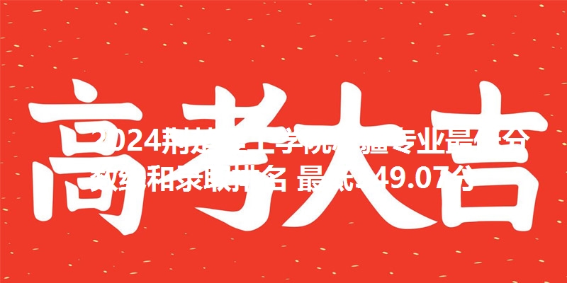 2024荆楚理工学院新疆专业最低分数线和录取排名 最低349.07分