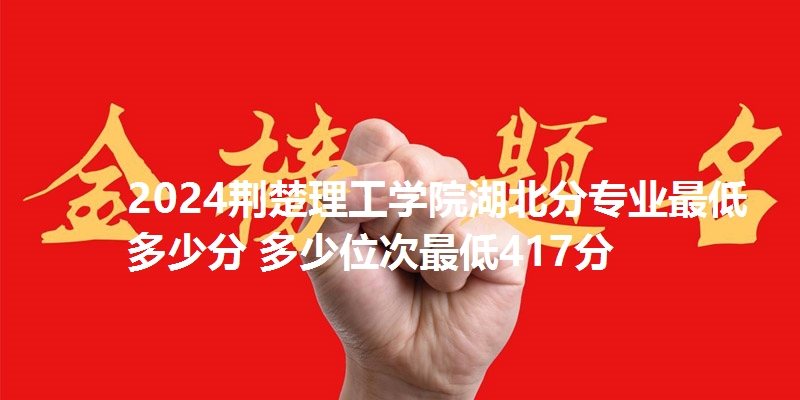 2024荆楚理工学院湖北分专业最低多少分 多少位次最低417分