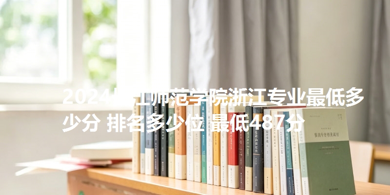 2024长江师范学院浙江专业最低多少分 排名多少位 最低487分