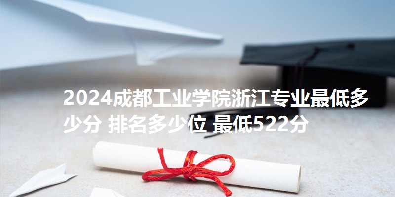 2024成都工业学院浙江专业最低多少分 排名多少位 最低522分