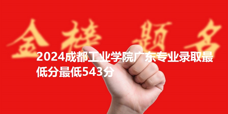 2024成都工业学院广东专业录取最低分最低543分