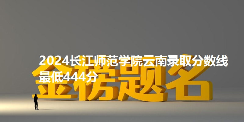 2024长江师范学院云南录取分数线最低444分