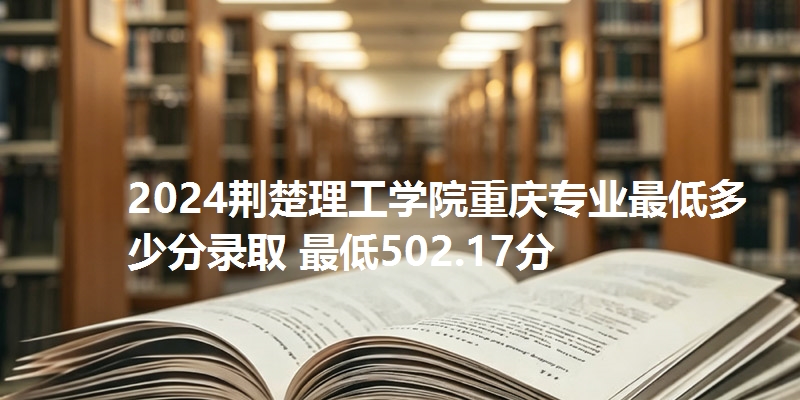 2024荆楚理工学院重庆专业最低多少分录取 最低502.17分