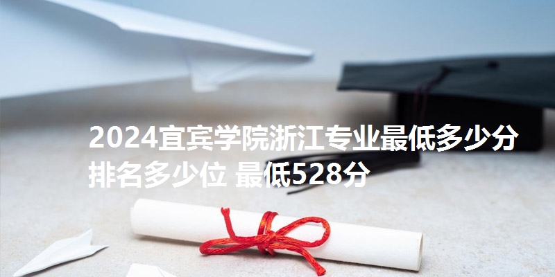 2024宜宾学院浙江专业最低多少分 排名多少位 最低528分