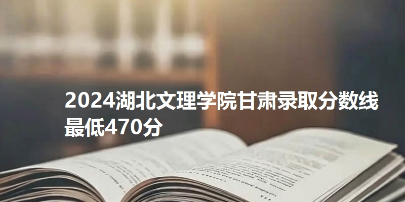 2024湖北文理学院甘肃录取分数线最低470分