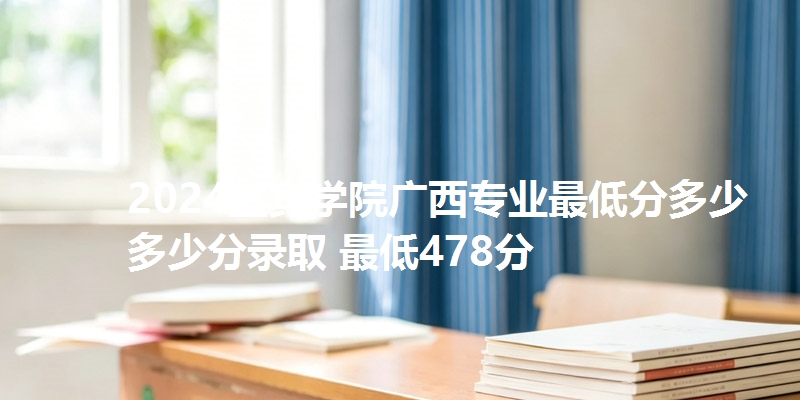 2024宜宾学院广西专业最低分多少 多少分录取 最低478分