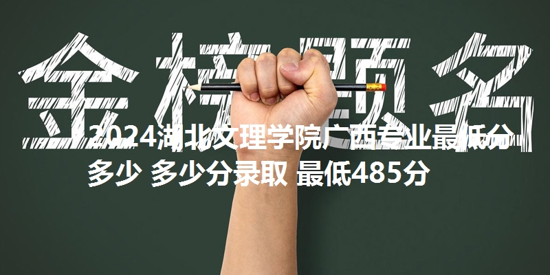 2024湖北文理学院广西专业最低分多少 多少分录取 最低485分