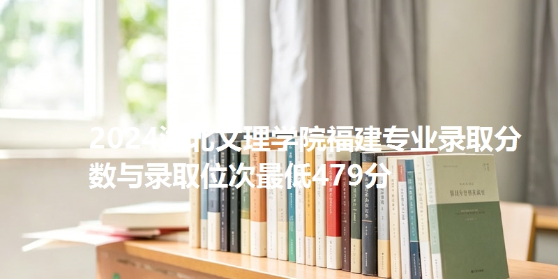 2024湖北文理学院福建专业录取分数与录取位次最低479分