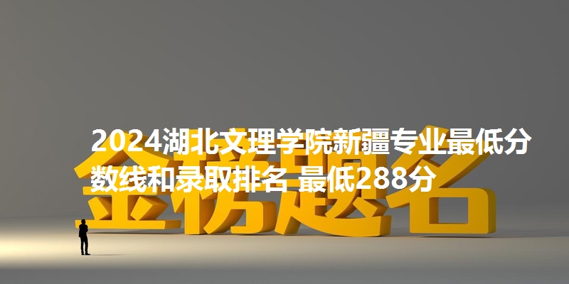 2024湖北文理学院新疆专业最低分数线和录取排名 最低288分