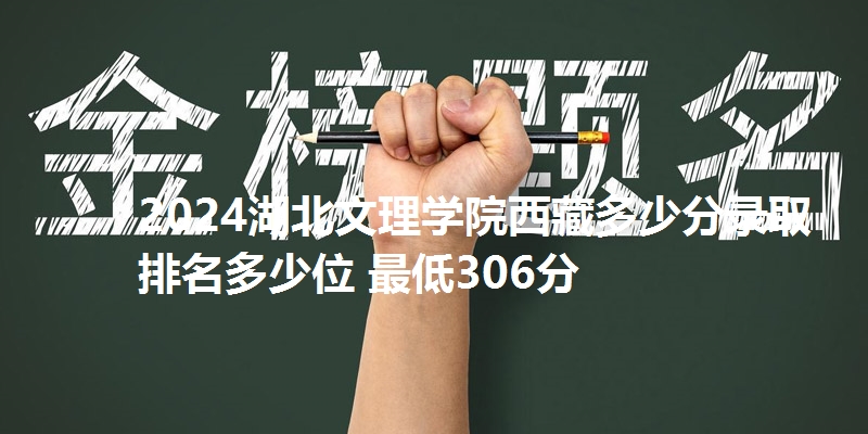 2024湖北文理学院西藏多少分录取 排名多少位 最低306分