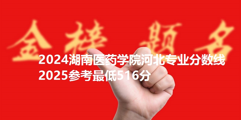 2024湖南医药学院河北专业分数线 2025参考最低516分