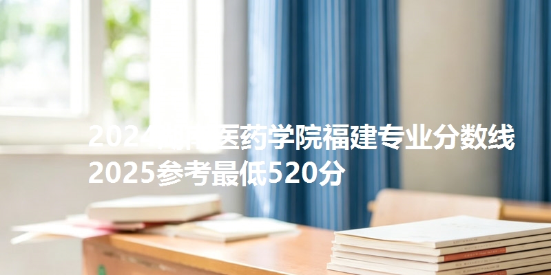 2024湖南医药学院福建专业分数线 2025参考最低520分