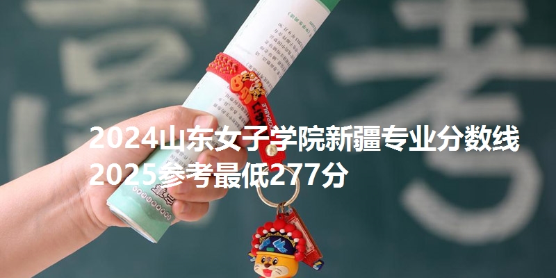 2024山东女子学院新疆专业分数线 2025参考最低277分