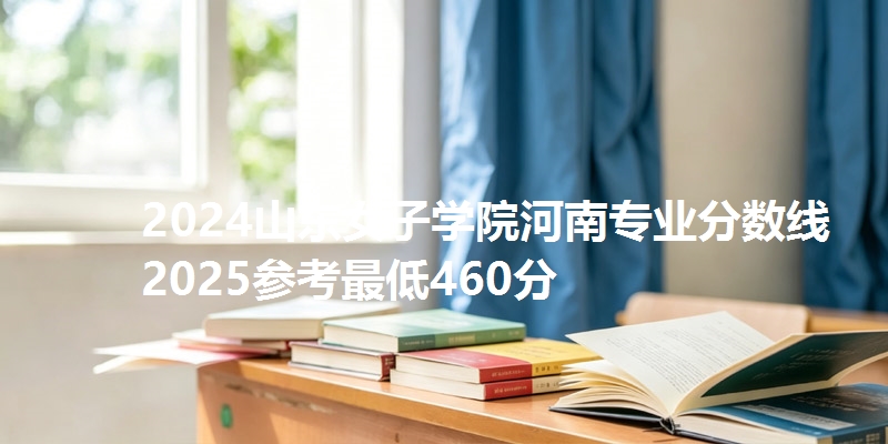 2024山东女子学院河南专业分数线 2025参考最低460分