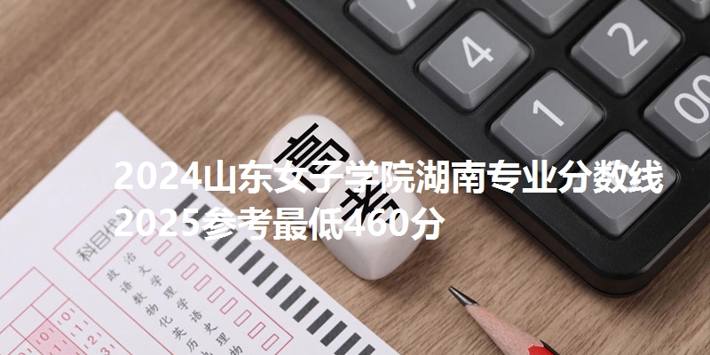 2024山东女子学院湖南专业分数线 2025参考最低460分