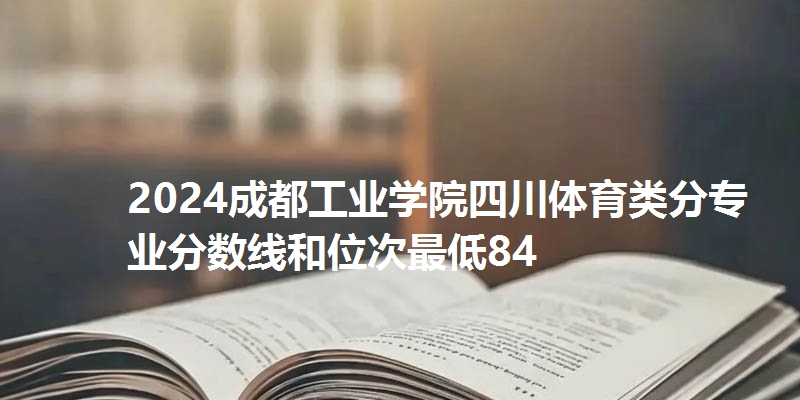 2024成都工业学院四川体育类分专业分数线和位次最低84
