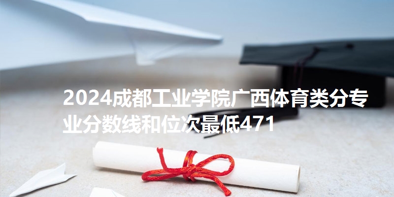 2024成都工业学院广西体育类分专业分数线和位次最低471