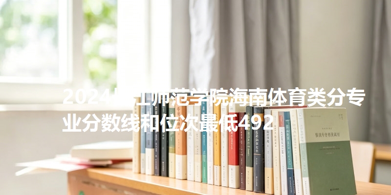 2024长江师范学院海南体育类分专业分数线和位次最低492