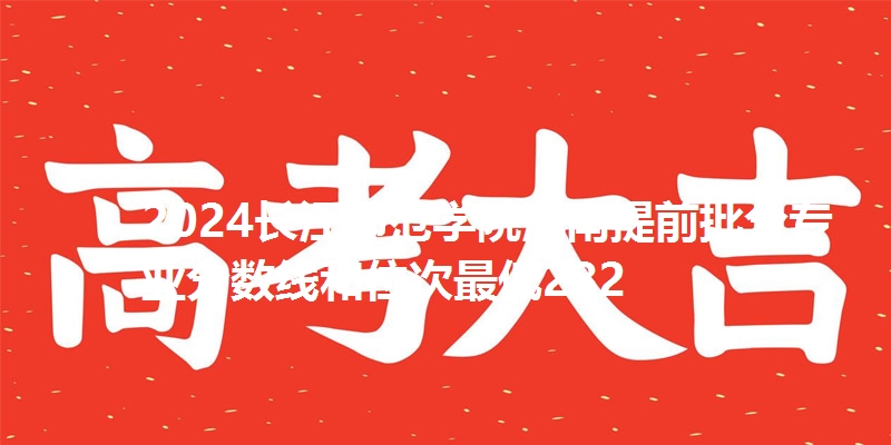 2024长江师范学院湖南提前批分专业分数线和位次最低282