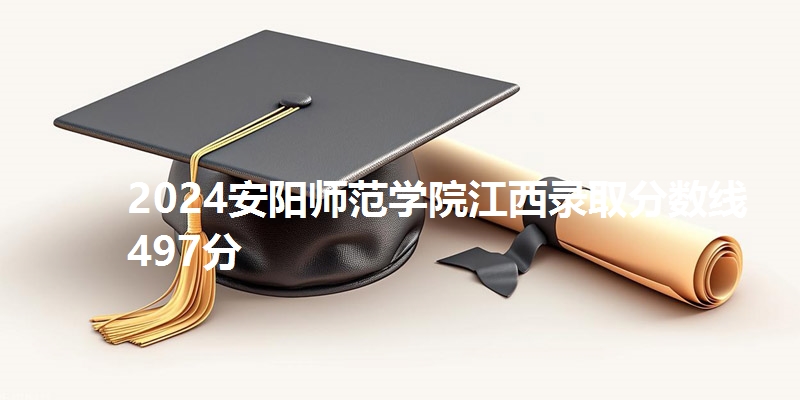 2024安阳师范学院江西录取分数线497分