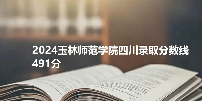 2024玉林师范学院四川录取分数线491分