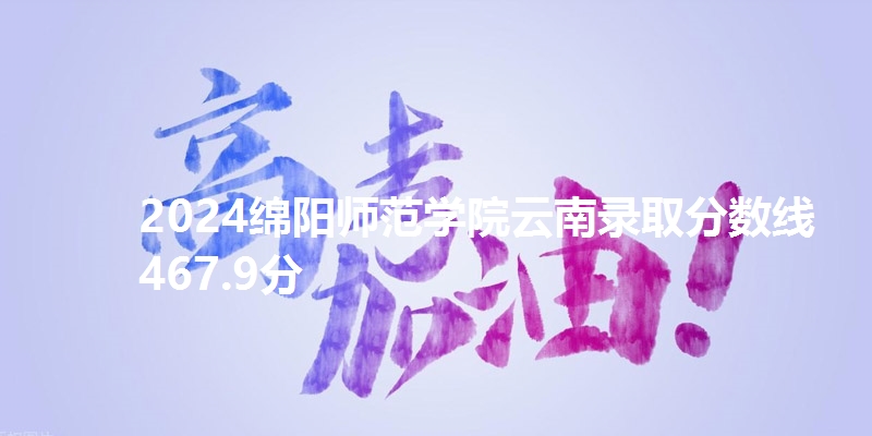2024绵阳师范学院云南录取分数线467.9分