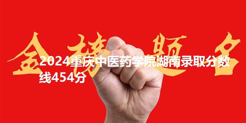 2024重庆中医药学院湖南录取分数线454分