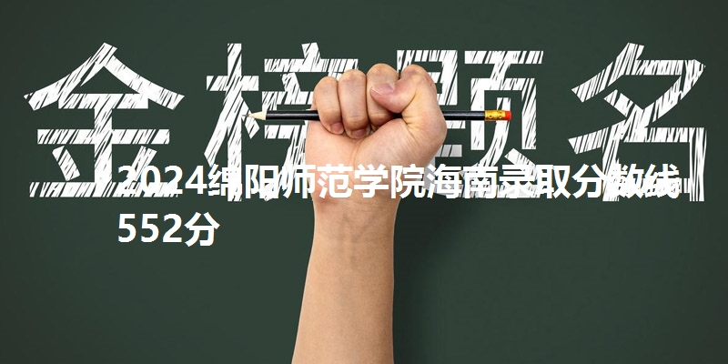 2024绵阳师范学院海南录取分数线552分
