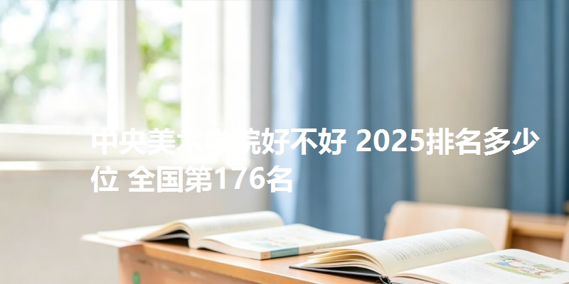 中央美术学院好不好 2025排名多少位 全国第176名