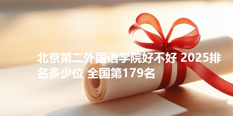 北京第二外国语学院好不好 2025排名多少位 全国第179名