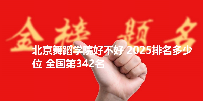 北京舞蹈学院好不好 2025排名多少位 全国第342名